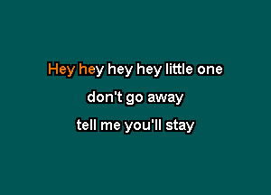 Hey hey hey hey little one

don't go away

tell me you'll stay