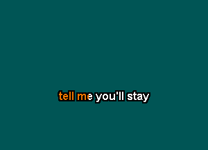tell me you'll stay
