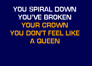 YOU SPIRAL DOWN
YOU'VE BROKEN
YOUR CROWN
YOU DON'T FEEL LIKE
A QUEEN