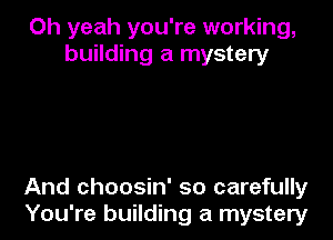 Oh yeah you're working,
building a mystery

And choosin' so carefully
You're building a mystery