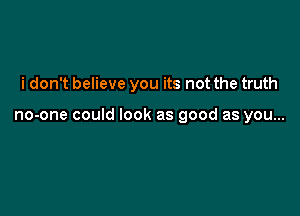 i don't believe you its not the truth

no-one could look as good as you...