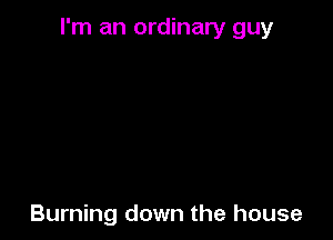 I'm an ordinary guy

Burning down the house