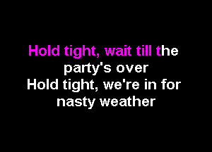 Hold tight, wait till the
party's over

Hold tight, we're in for
nasty weather