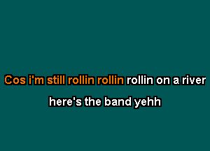 Cos i'm still rollin rollin rollin on a river

here's the band yehh