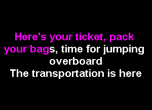 Here's your ticket, pack
your bags, time for jumping
overboard
The transportation is here