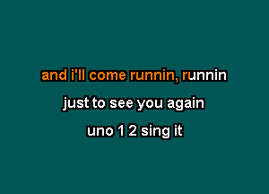 and i'll come runnin, runnin

just to see you again

uno 1 2 sing it