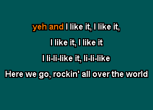 yeh and I like it, I like it,
I like it, I like it
I li-li-like it. li-li-like

Here we go, rockin' all overthe world