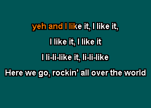 yeh and I like it, I like it,
I like it, I like it
I li-li-like it. li-li-like

Here we go, rockin' all overthe world