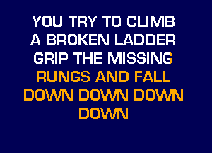 YOU TRY TO CLIMB
A BROKEN LADDER
GRIP THE MISSING
RUNGS AND FALL
DOWN DOWN DOWN
DOWN
