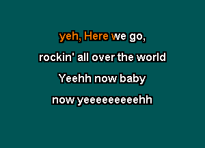 yeh, Here we go,

rockin' all over the world

Yeehh now baby

now yeeeeeeeeehh