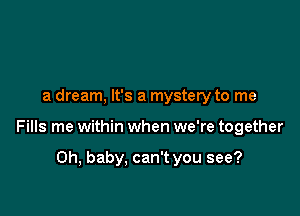 a dream, It's a mystery to me

Fills me within when we're together

Oh, baby. can't you see?