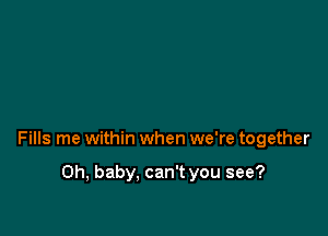 Fills me within when we're together

Oh, baby. can't you see?