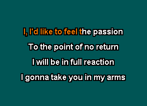 l, I'd like to feel the passion
To the point of no return

I will be in full reaction

I gonna take you in my arms