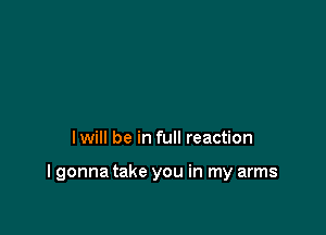 I will be in full reaction

I gonna take you in my arms