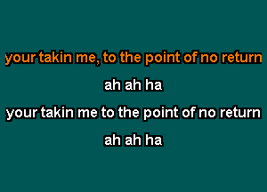 your takin me, to the point of no return

ah ah ha

your takin me to the point of no return

ah ah ha