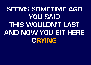 SEEMS SOMETIME AGO
YOU SAID
THIS WOULDN'T LAST
AND NOW YOU SIT HERE
CRYING