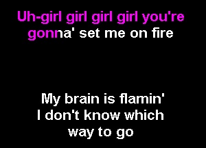 Uh-girl girl girl girl you're
gonna' set me on fire

My brain is flamin'
I don't know which
way to go