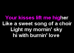 Your kisses lift me higher
Like a sweet song of a choir
Light my mornin' sky
hi with burnin' love