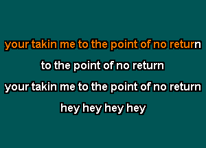 your takin me to the point of no return
to the point of no return
your takin me to the point of no return

hey hey hey hey