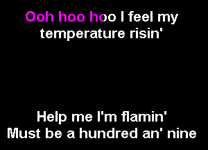 Ooh hoo hoo I feel my
temperature risin'

Help me I'm f1amin'
Must be a hundred an' nine