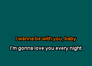 I wanna be with you, baby

I'm gonna love you every night