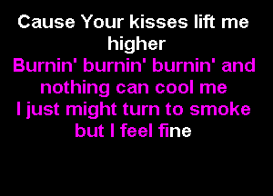 Cause Your kisses lift me
higher
Burnin' burnin' burnin' and
nothing can cool me
I just might turn to smoke
but I feel fine