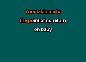 Your takin me to

the point of no return
oh baby