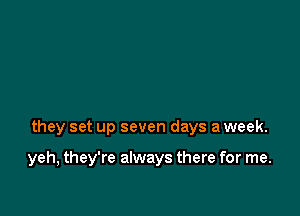 they set up seven days a week.

yeh, they're always there for me.