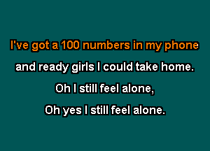I've got a 100 numbers in my phone
and ready girls I could take home.

Oh I still feel alone,

Oh yes I still feel alone.