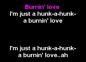 Burnin' love
I'm just a hunk-a-hunk-
a burnin' love

I'm just a hunk-a-hunk-
a burnin' Iove..ah