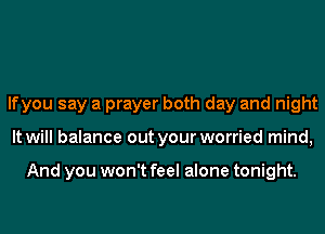 lfyou say a prayer both day and night
It will balance out your worried mind,

And you won't feel alone tonight.