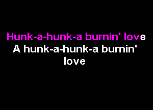 Hunk-a-hunk-a burnin' love
A hunk-a-hunk-a burnin'

love