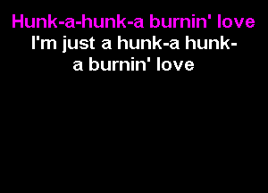 Hunk-a-hunk-a burnin' love
I'm just a hunk-a hunk-
a burnin' love