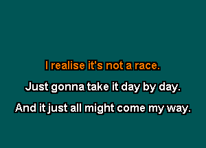 lrealise it's not a race.

Just gonna take it day by day.

And itjust all might come my way.