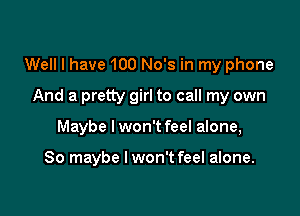 Well I have 100 No's in my phone
And a pretty girl to call my own

Maybe I won't feel alone,

So maybe lwon't feel alone.