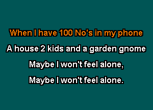 When I have 100 No's in my phone

A house 2 kids and a garden gnome

Maybe lwon't feel alone,

Maybe I won't feel alone.
