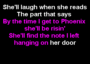 She'll laugh when she reads
The part that says
By the time I get to Phoenix
she'll be risin'
She'll find the note I left

hanging on her door