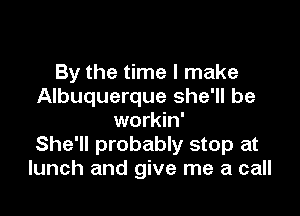 By the time I make
Albuquerque she'll be

workin'
She'll probably stop at
lunch and give me a call