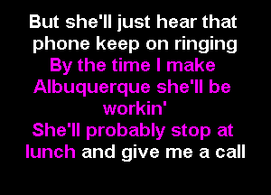 But she'll just hear that
phone keep on ringing
By the time I make
Albuquerque she'll be
workin'

She'll probably stop at
lunch and give me a call