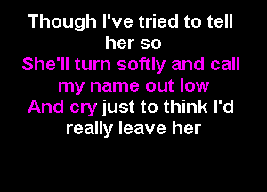 Though I've tried to tell
herso
She'll turn softly and call
my name out low

And cry just to think I'd
really leave her