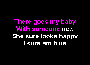 There goes my baby
With someone new

She sure looks happy
I sure am blue
