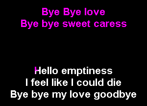 Bye Bye love
Bye bye sweet caress

Hello emptiness
lfeel like I could die
Bye bye my love goodbye