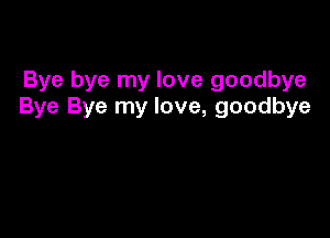 Bye bye my love goodbye
Bye Bye my love, goodbye