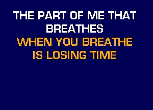 THE PART OF ME THAT
BREATHES
WHEN YOU BREATHE
IS LOSING TIME