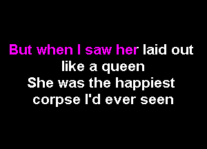 But when I saw her laid out
like a queen

She was the happiest
corpse I'd ever seen