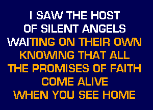 I SAW THE HOST
0F SILENT ANGELS
WAITING ON THEIR OWN
KNOUVING THAT ALL
THE PROMISES 0F FAITH
COME ALIVE
WHEN YOU SEE HOME