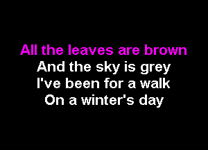All the leaves are brown
And the sky is grey

I've been for a walk
On a winter's day