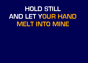 HOLD STILL
AND LET YOUR HAND
MELT INTO MINE