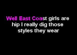 Well East Coast girls are
hip I really dig those

styles they wear
