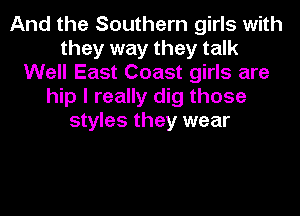 And the Southern girls with
they way they talk
Well East Coast girls are
hip I really dig those
styles they wear